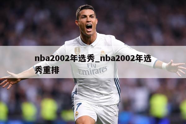 nba2002年选秀_nba2002年选秀重排