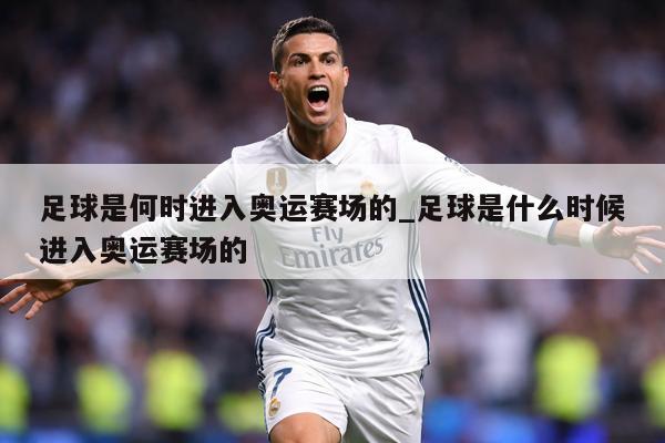 足球是何时进入奥运赛场的_足球是什么时候进入奥运赛场的