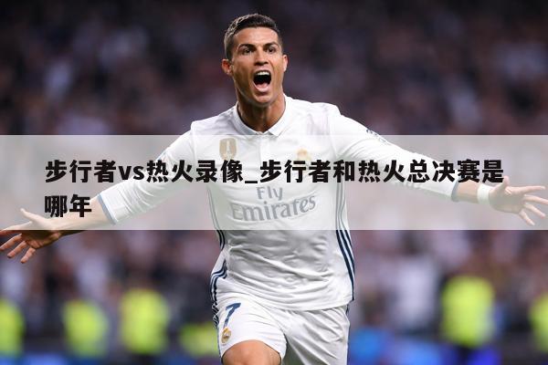 步行者vs热火录像_步行者和热火总决赛是哪年