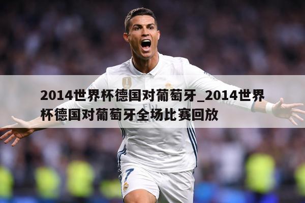 2014世界杯德国对葡萄牙_2014世界杯德国对葡萄牙全场比赛回放