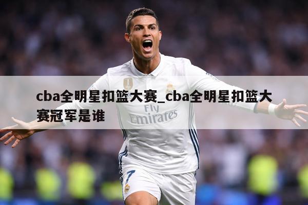 详细阅读:cba全明星扣篮大赛_cba全明星扣篮大赛冠军是谁 cba全明星扣篮大赛_cba全明星扣篮大赛冠军是谁