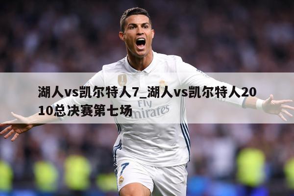 详细阅读:湖人vs凯尔特人7_湖人vs凯尔特人2010总决赛第七场 湖人vs凯尔特人7_湖人vs凯尔特人2010总决赛第七场