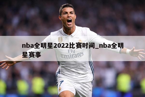 nba全明星2022比赛时间_nba全明星赛事