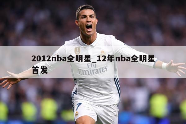 2012nba全明星_12年nba全明星首发