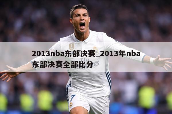 2013nba东部决赛_2013年nba东部决赛全部比分