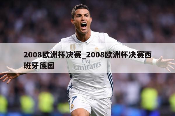 2008欧洲杯决赛_2008欧洲杯决赛西班牙德国