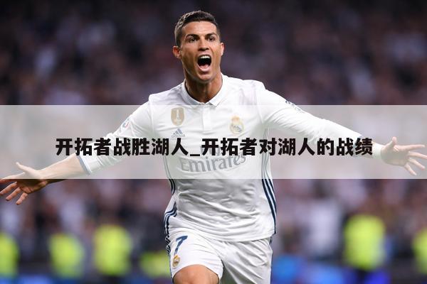 详细阅读:开拓者战胜湖人_开拓者对湖人的战绩 开拓者战胜湖人_开拓者对湖人的战绩