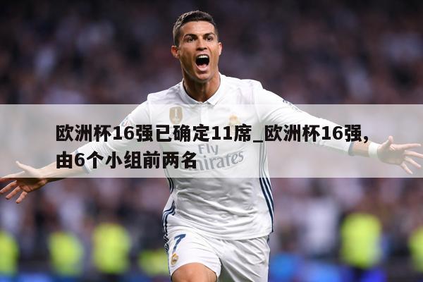 欧洲杯16强已确定11席_欧洲杯16强,由6个小组前两名