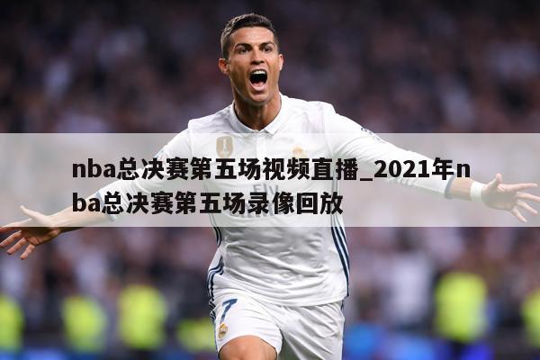 nba总决赛第五场视频直播_2021年nba总决赛第五场录像回放