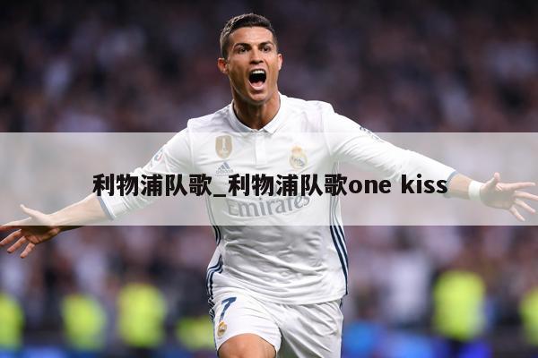 利物浦队歌_利物浦队歌one kiss