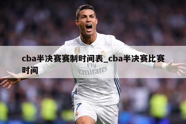 cba半决赛赛制时间表_cba半决赛比赛时间