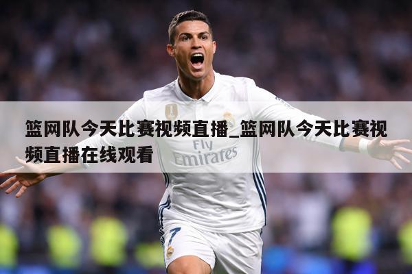 篮网队今天比赛视频直播_篮网队今天比赛视频直播在线观看