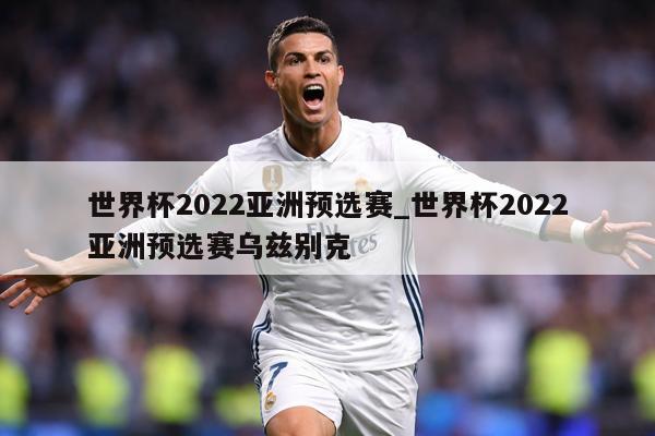 世界杯2022亚洲预选赛_世界杯2022亚洲预选赛乌兹别克