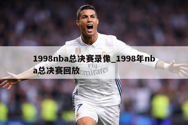 1998nba总决赛录像_1998年nba总决赛回放