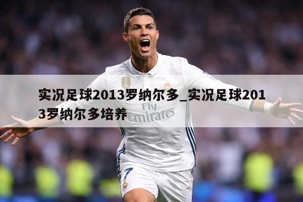 实况足球2013罗纳尔多_实况足球2013罗纳尔多培养